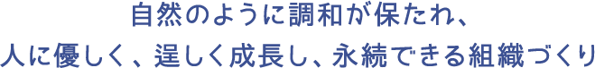 自然のように調和が保たれ、人に優しく、逞しく成長し、永続できる組織づくり